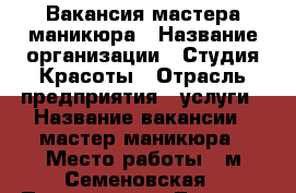 Вакансия мастера маникюра › Название организации ­ Студия Красоты › Отрасль предприятия ­ услуги › Название вакансии ­ мастер маникюра › Место работы ­ м.Семеновская › Подчинение ­ Лариса › Возраст до ­ 40 - Московская обл., Москва г. Работа » Вакансии   
